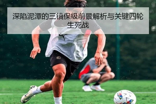 深陷泥潭的三镇保级前景解析与关键四轮生死战